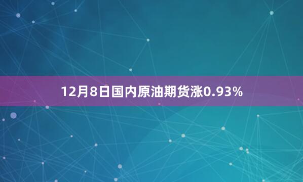 12月8日国内原油期货涨0.93%