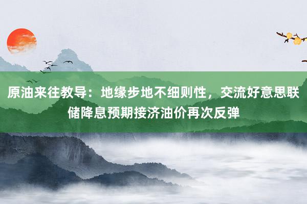 原油来往教导：地缘步地不细则性，交流好意思联储降息预期接济油价再次反弹